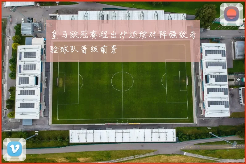 皇马欧冠赛程出炉连续对阵强敌考验球队晋级前景