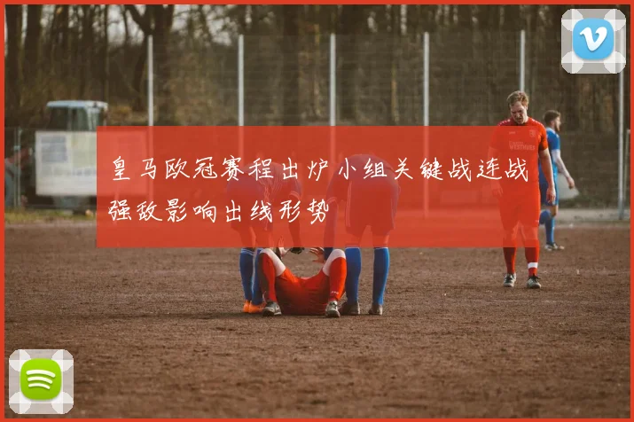 皇马欧冠赛程出炉小组关键战连战强敌影响出线形势