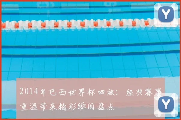 2014年巴西世界杯回放：经典赛事重温带来精彩瞬间盘点