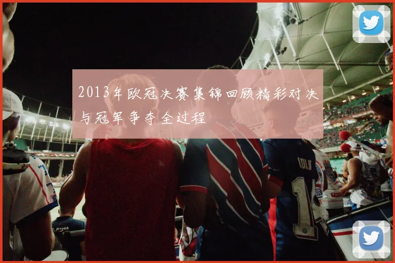 2013年欧冠决赛集锦回顾精彩对决与冠军争夺全过程