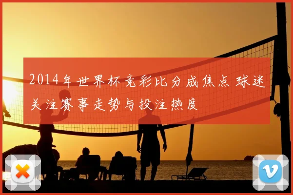 2014年世界杯竞彩比分成焦点 球迷关注赛事走势与投注热度