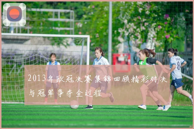 2013年欧冠决赛集锦回顾精彩对决与冠军争夺全过程
