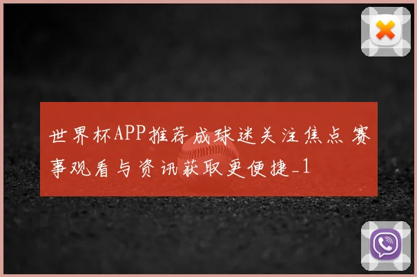 世界杯APP推荐成球迷关注焦点 赛事观看与资讯获取更便捷_1